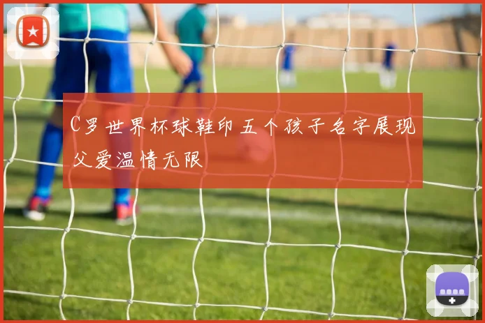 C罗世界杯球鞋印五个孩子名字展现父爱温情无限
