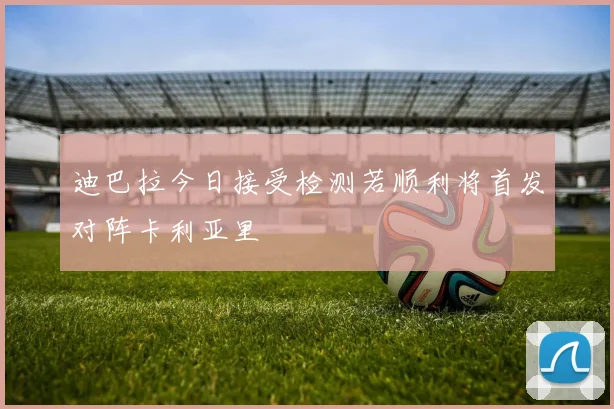 迪巴拉今日接受检测若顺利将首发对阵卡利亚里