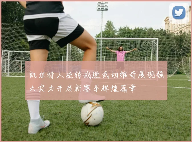 凯尔特人逆转战胜武切维奇展现强大实力开启新赛季辉煌篇章