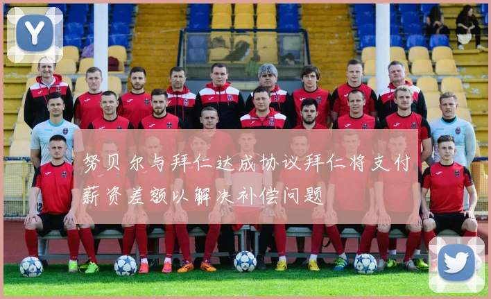 努贝尔与拜仁达成协议拜仁将支付薪资差额以解决补偿问题