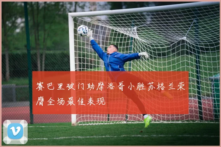 赛巴里破门助摩洛哥小胜苏格兰荣膺全场最佳表现