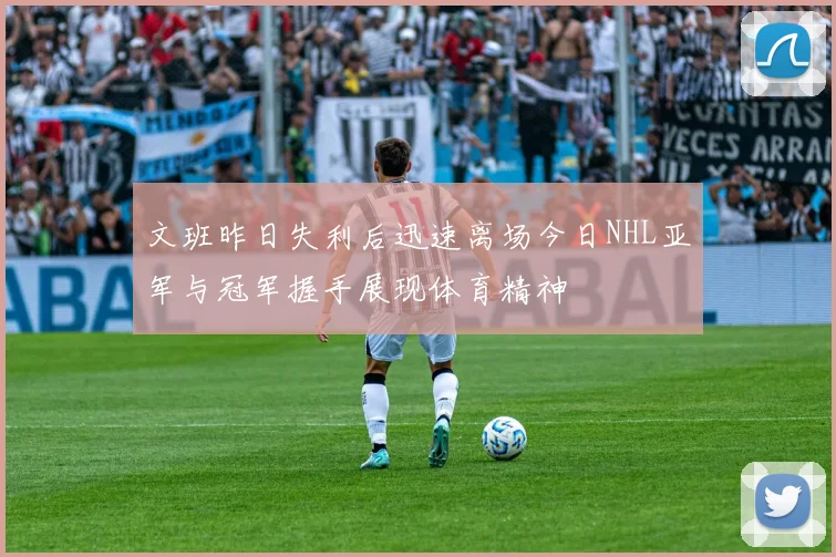 文班昨日失利后迅速离场今日NHL亚军与冠军握手展现体育精神