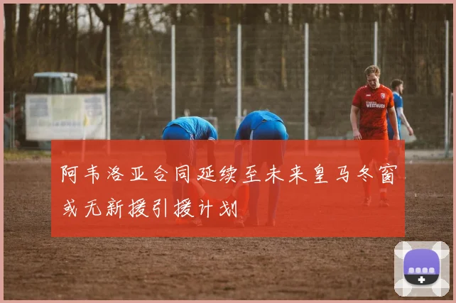 阿韦洛亚合同延续至未来皇马冬窗或无新援引援计划