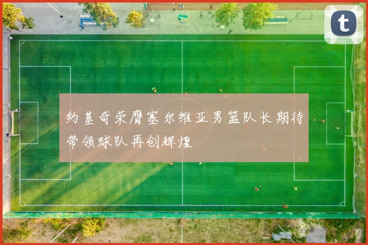 约基奇荣膺塞尔维亚男篮队长期待带领球队再创辉煌