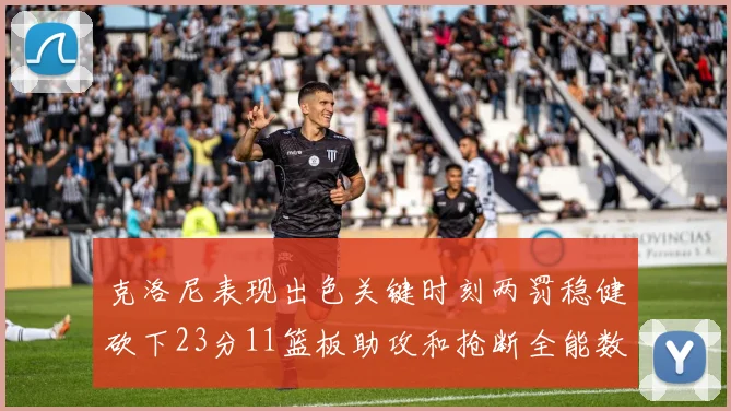 克洛尼表现出色关键时刻两罚稳健砍下23分11篮板助攻和抢断全能数据
