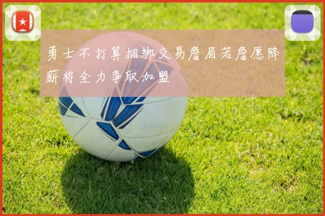 勇士不打算捆绑交易詹眉若詹愿降薪将全力争取加盟