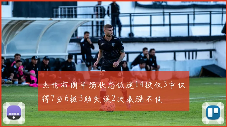 杰伦布朗半场状态低迷14投仅3中仅得7分6板3助失误2次表现不佳