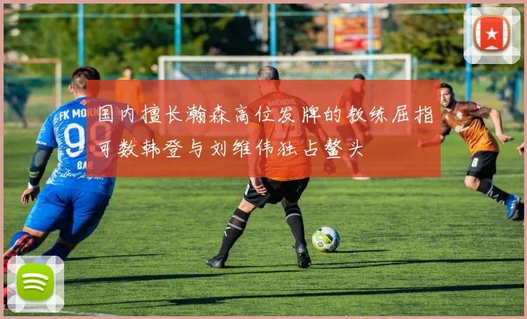 国内擅长瀚森高位发牌的教练屈指可数韩登与刘维伟独占鳌头