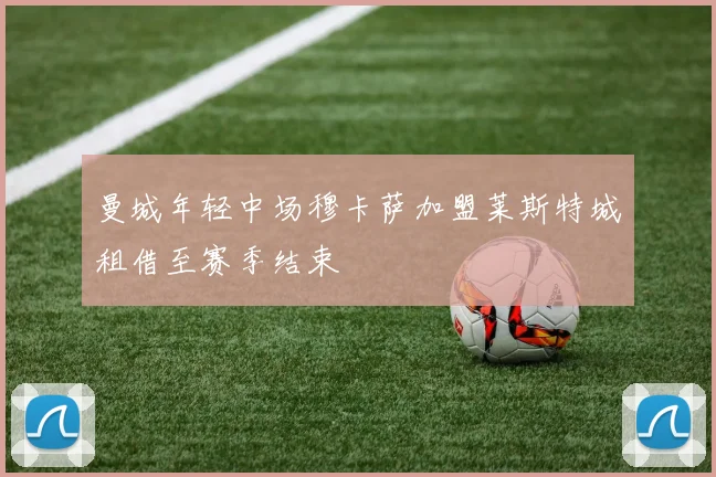 曼城年轻中场穆卡萨加盟莱斯特城租借至赛季结束
