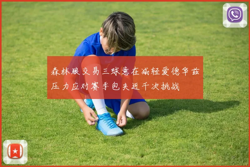 森林狼交易三球意在减轻爱德华兹压力应对赛季包夹近千次挑战