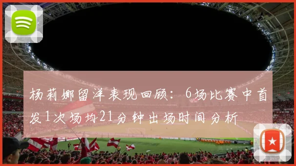 杨莉娜留洋表现回顾：6场比赛中首发1次场均21分钟出场时间分析