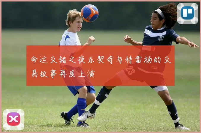 命运交错之夜东契奇与特雷杨的交易故事再度上演