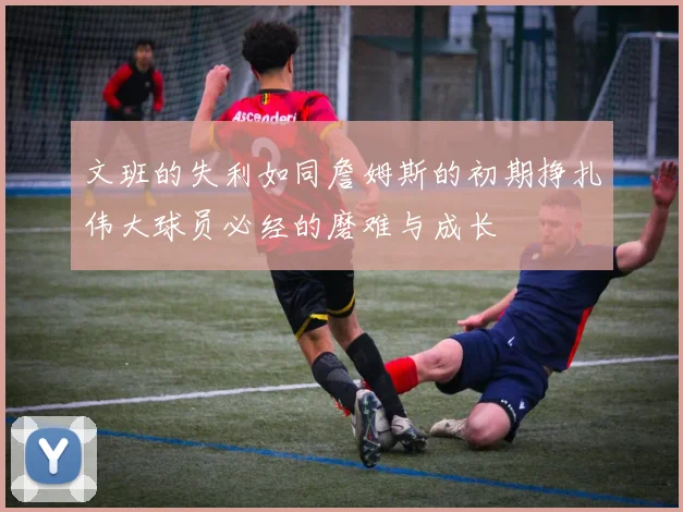 文班的失利如同詹姆斯的初期挣扎伟大球员必经的磨难与成长