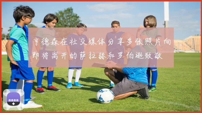 亨德森在社交媒体分享多张照片向即将离开的萨拉赫和罗伯逊致敬