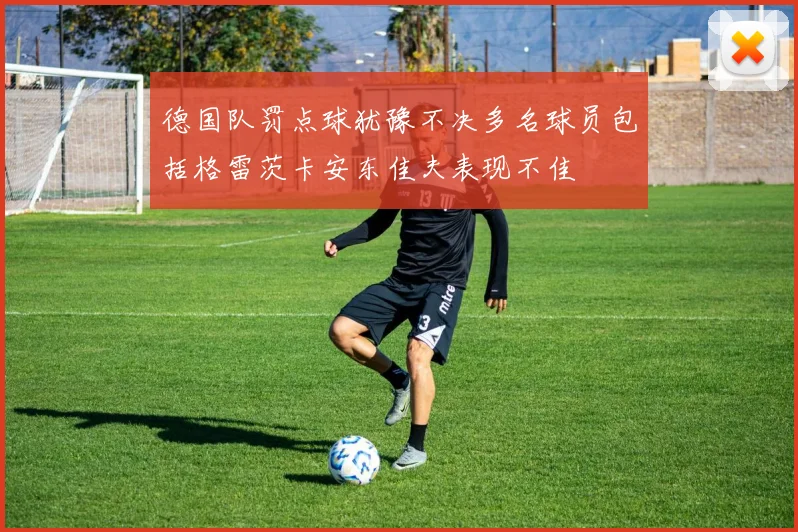 德国队罚点球犹豫不决多名球员包括格雷茨卡安东佳夫表现不佳