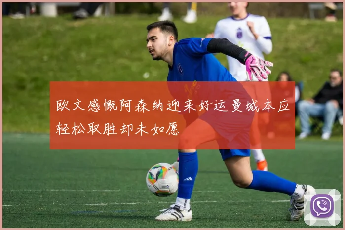 欧文感慨阿森纳迎来好运曼城本应轻松取胜却未如愿