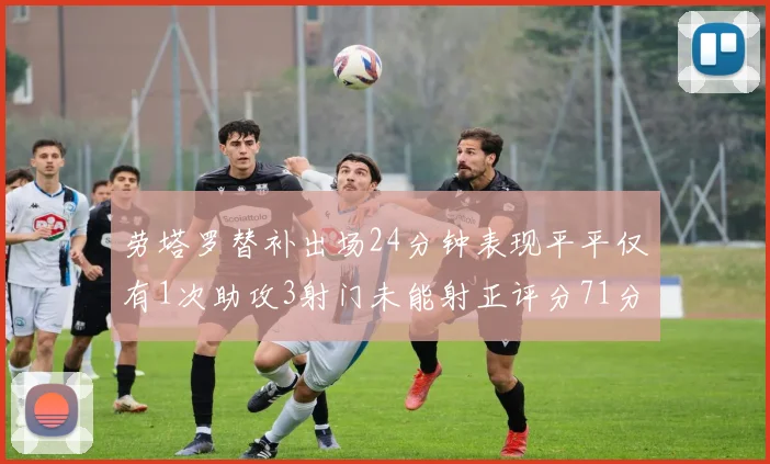 劳塔罗替补出场24分钟表现平平仅有1次助攻3射门未能射正评分71分