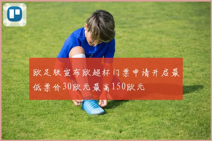 欧足联宣布欧超杯门票申请开启最低票价30欧元最高150欧元