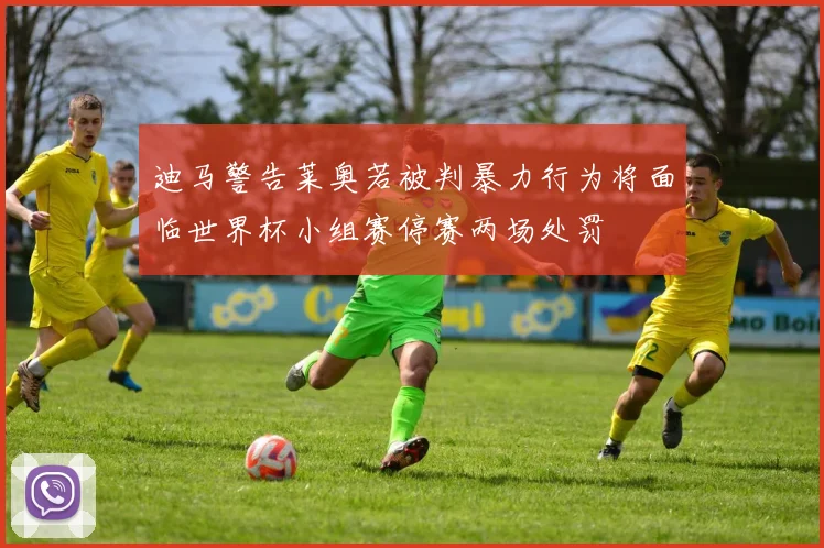 迪马警告莱奥若被判暴力行为将面临世界杯小组赛停赛两场处罚