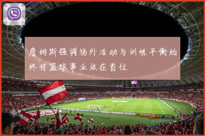 詹姆斯强调场外活动与训练平衡始终将篮球事业放在首位