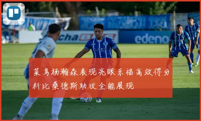 菜鸟杨瀚森表现亮眼乐福高效得分科比桑德斯助攻全能展现
