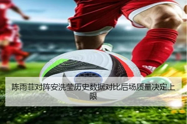 陈雨菲对阵安洗莹历史数据对比后场质量决定上限(LeyuSports)
